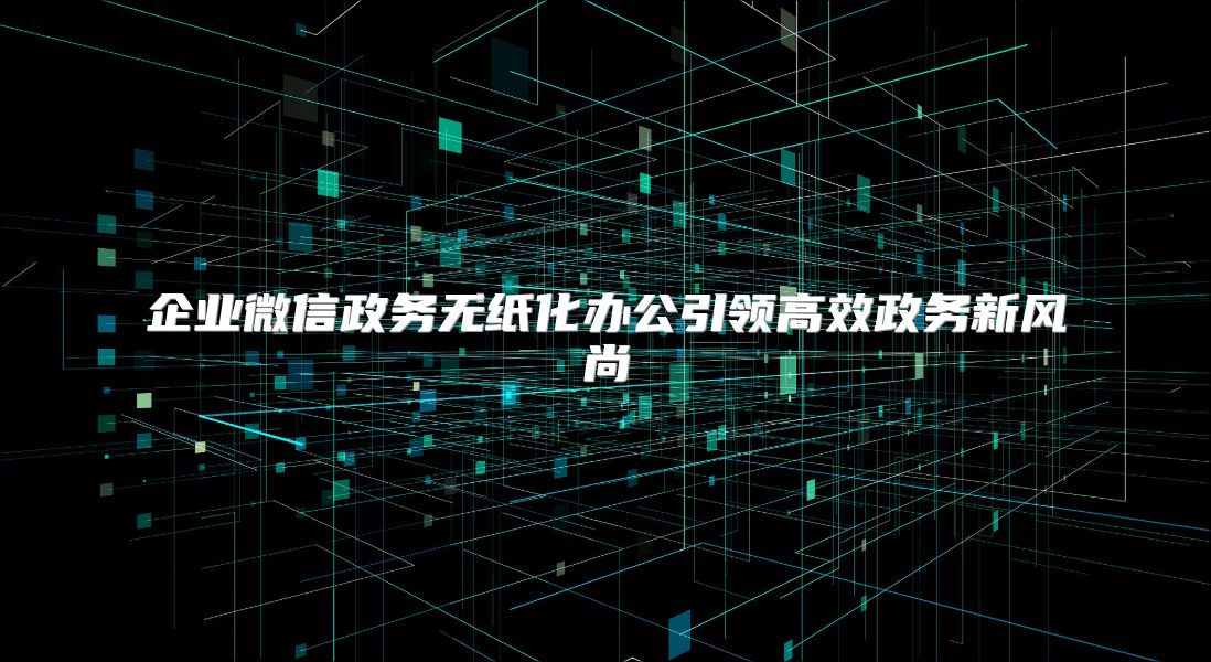 企业微信政务无纸化办公引领高效政务新风尚