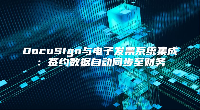 DocuSign与电子发票系统集成：签约数据自动同步至财务