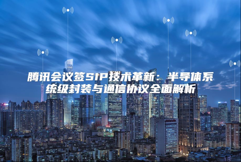 腾讯会议签SIP技术革新：半导体系统级封装与通信协议全面解析