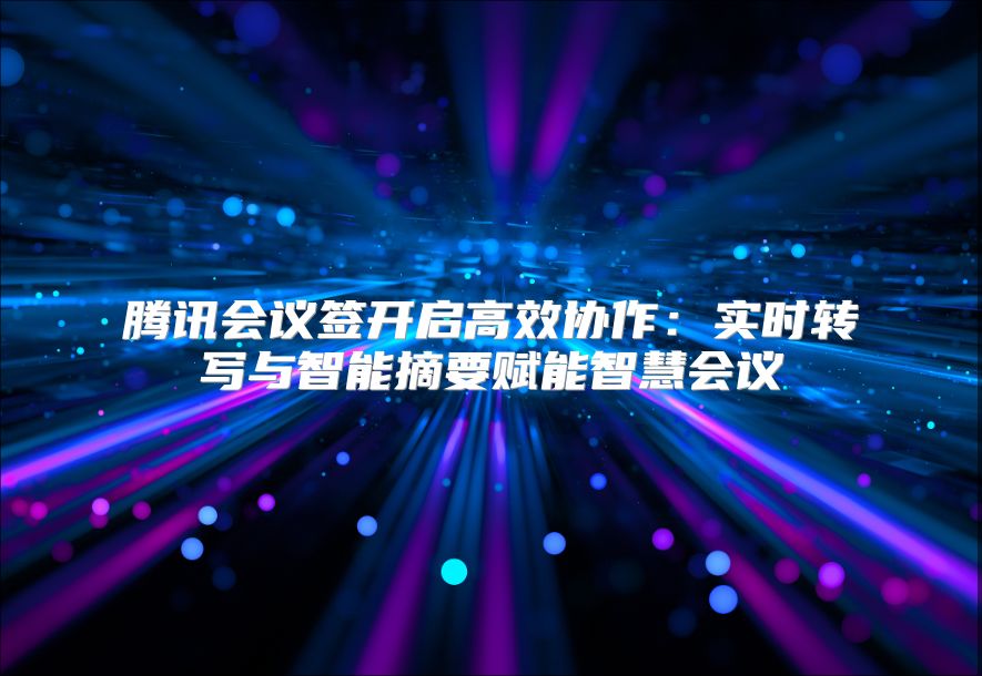 腾讯会议签开启高效协作：实时转写与智能摘要赋能智慧会议