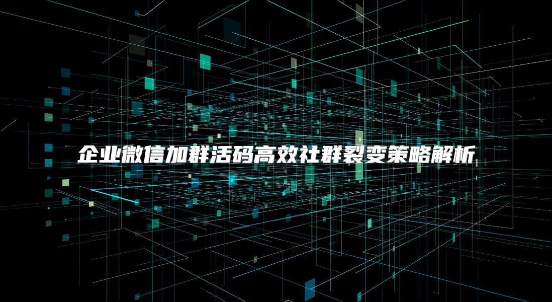 企业微信加群活码高效社群裂变策略解析