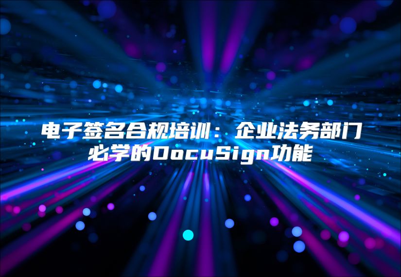 电子签名合规培训：企业法务部门必学的DocuSign功能