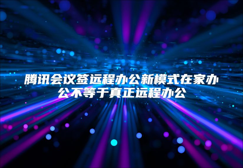 腾讯会议签远程办公新模式在家办公不等于真正远程办公