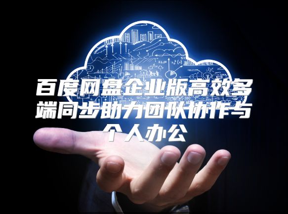 百度网盘企业版高效多端同步助力团队协作与个人办公