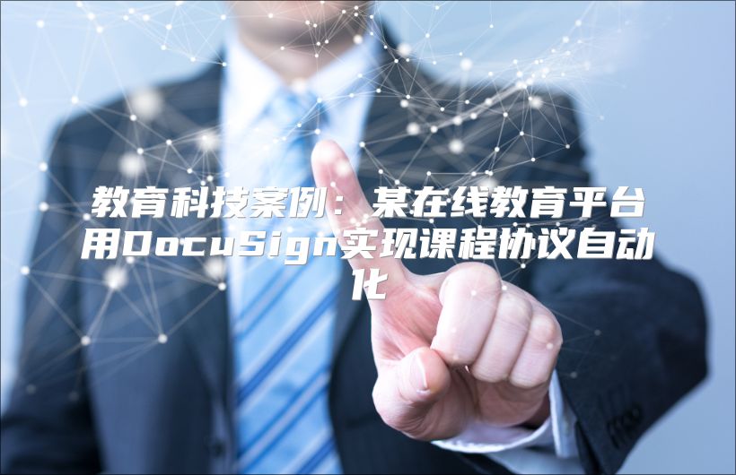 教育科技案例：某在线教育平台用DocuSign实现课程协议自动化
