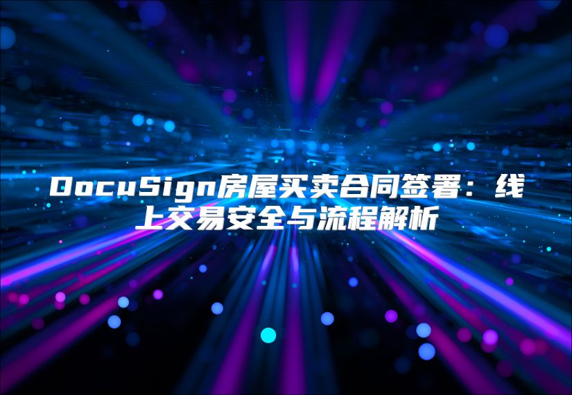 DocuSign房屋买卖合同签署：线上交易安全与流程解析