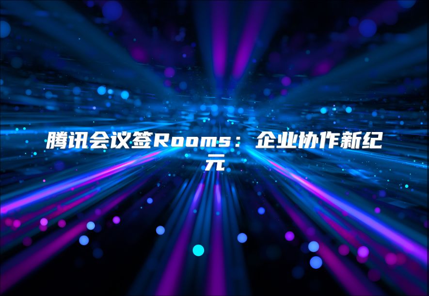 腾讯会议签Rooms：企业协作新纪元