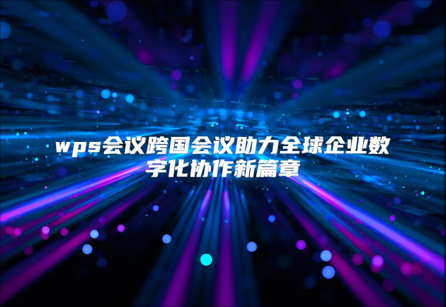 wps会议跨国会议助力全球企业数字化协作新篇章