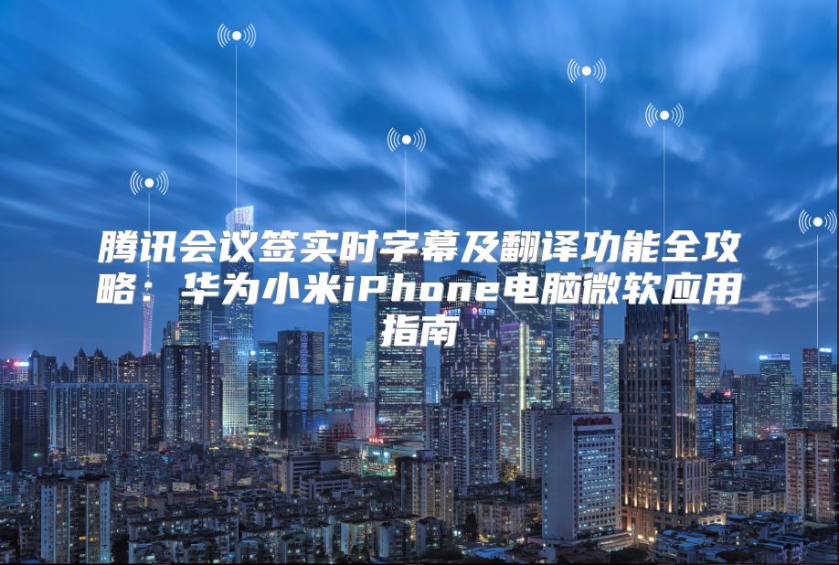 腾讯会议签实时字幕及翻译功能全攻略：华为小米iPhone电脑微软应用指南