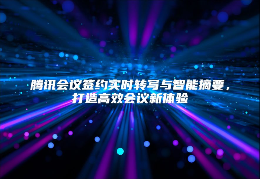 腾讯会议签约实时转写与智能摘要，打造高效会议新体验