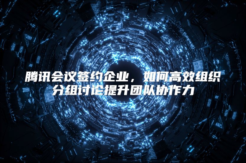 腾讯会议签约企业，如何高效组织分组讨论提升团队协作力