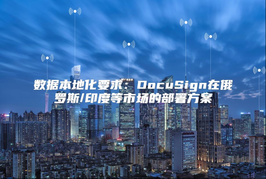 数据本地化要求：DocuSign在俄罗斯/印度等市场的部署方案