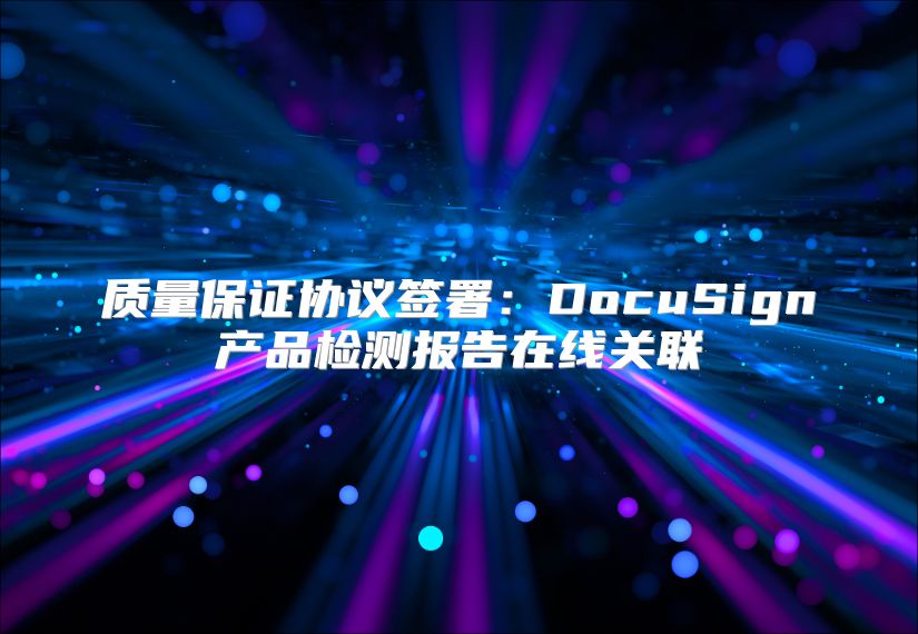质量保证协议签署：DocuSign产品检测报告在线关联