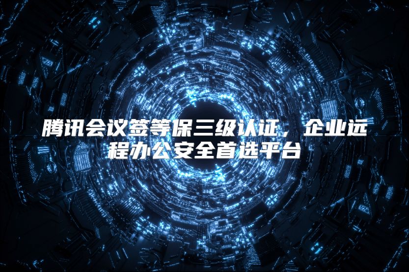 腾讯会议签等保三级认证，企业远程办公安全首选平台