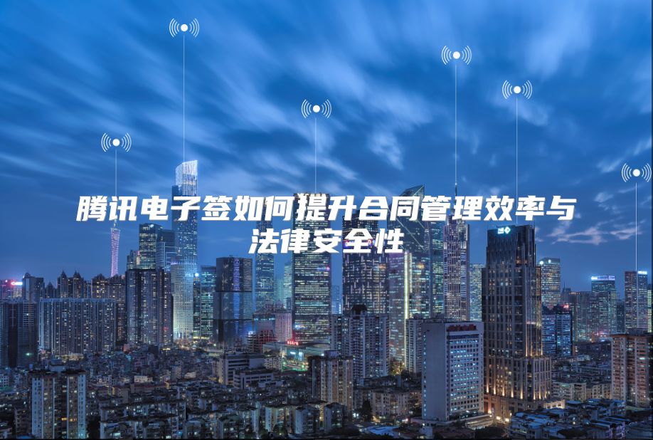腾讯电子签如何提升合同管理效率与法律安全性