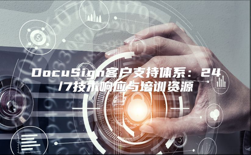 DocuSign客户支持体系：24/7技术响应与培训资源