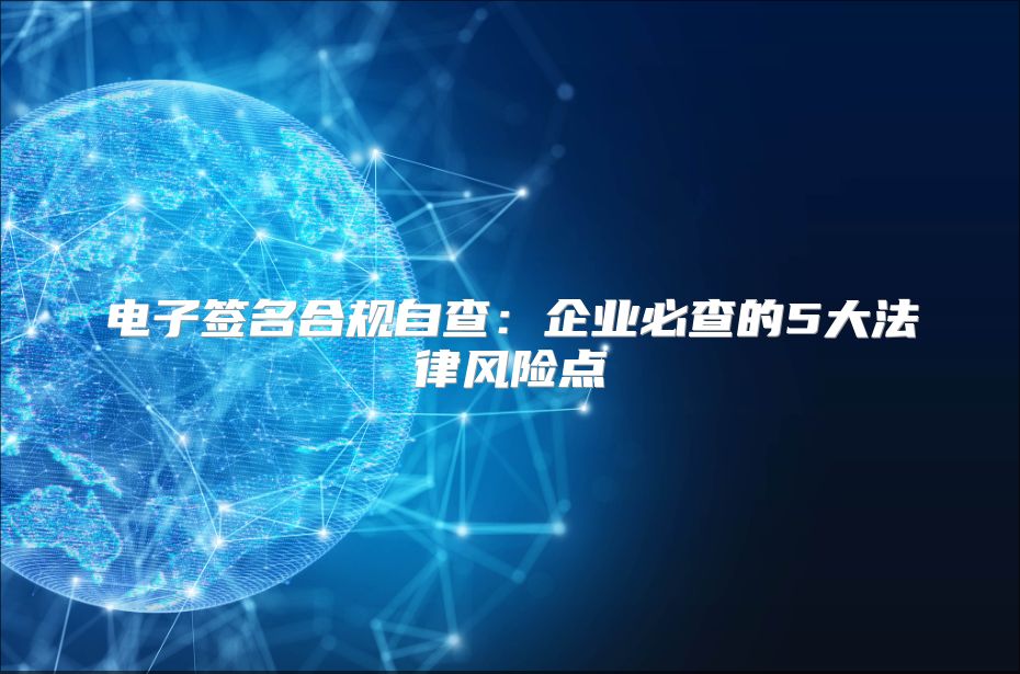 电子签名合规自查：企业必查的5大法律风险点
