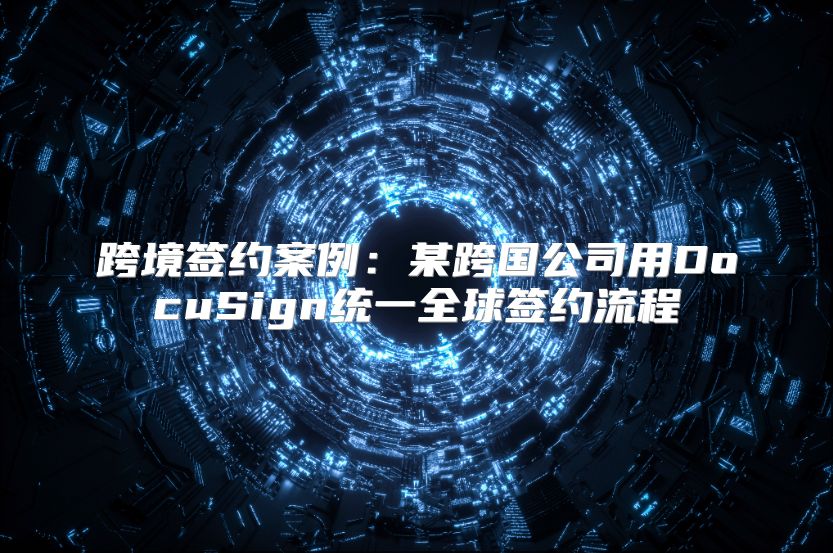 跨境签约案例：某跨国公司用DocuSign统一全球签约流程