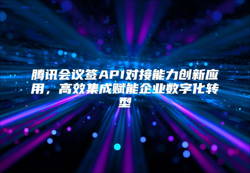 腾讯会议签API对接能力创新应用，高效集成赋能企业数字化转型