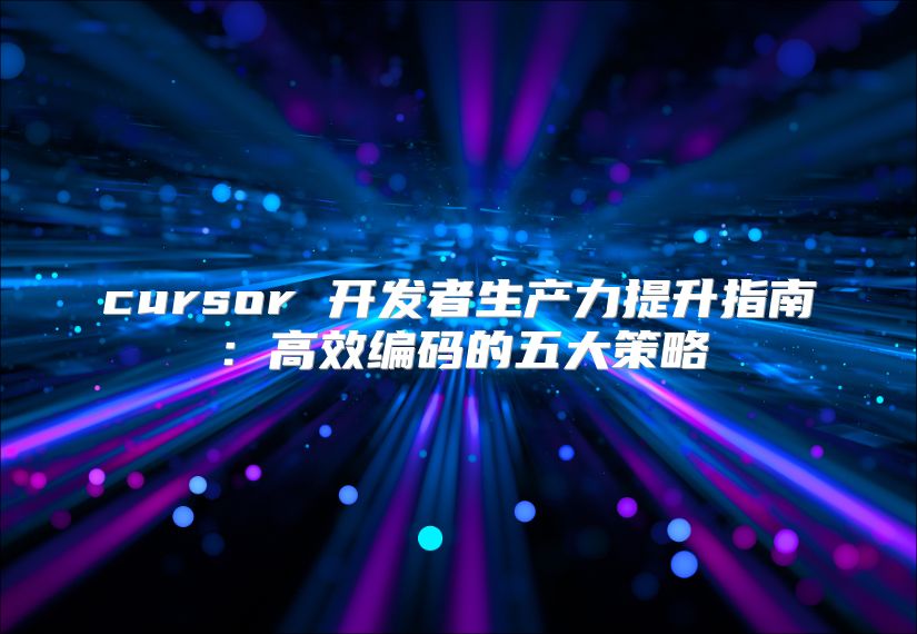 cursor 开发者生产力提升指南：高效编码的五大策略