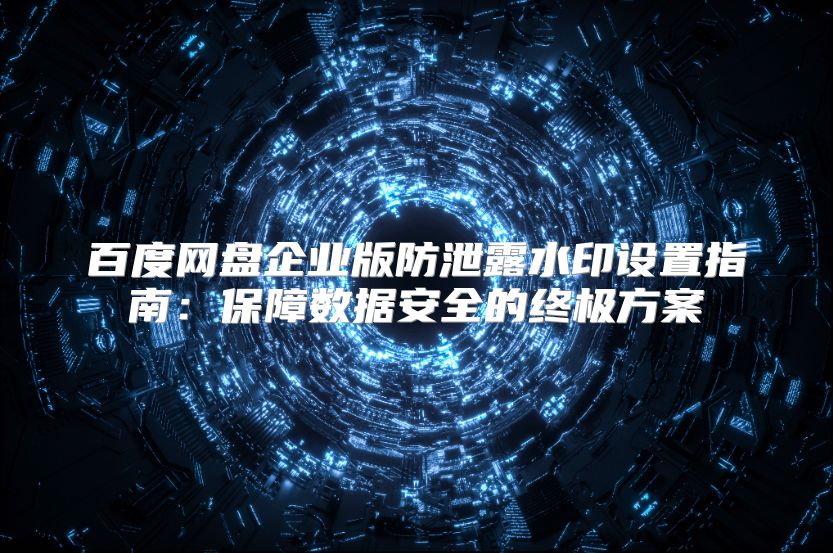 百度网盘企业版防泄露水印设置指南：保障数据安全的终极方案