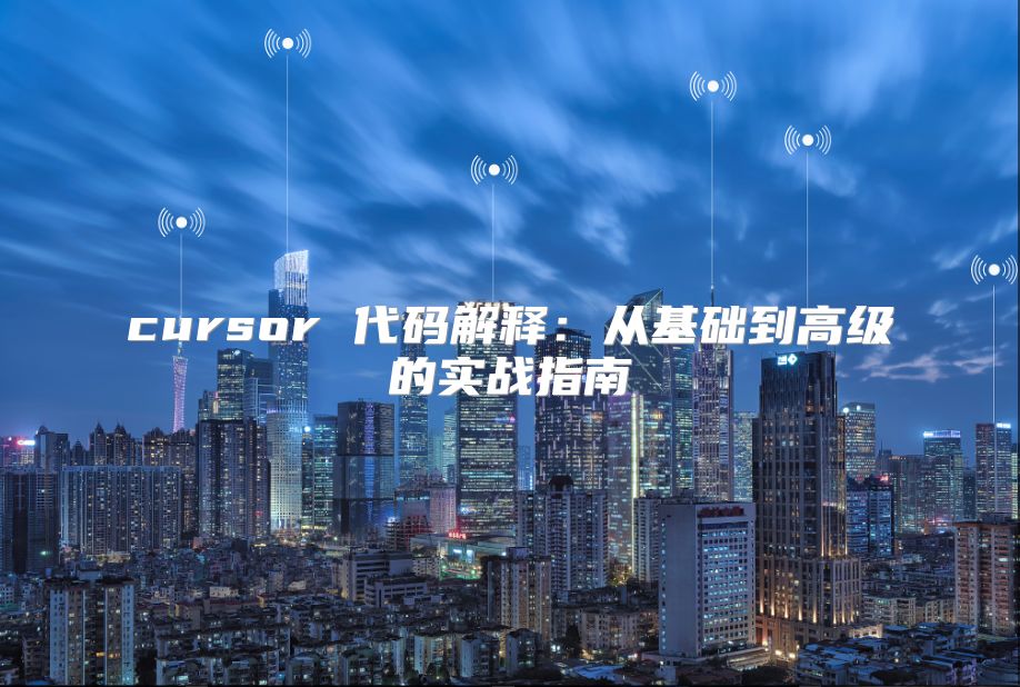 cursor 代码解释：从基础到高级的实战指南