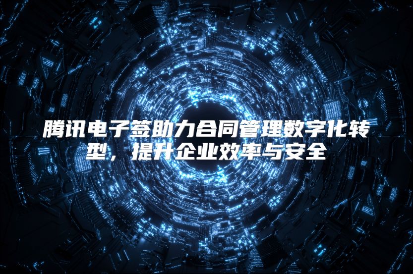 腾讯电子签助力合同管理数字化转型，提升企业效率与安全