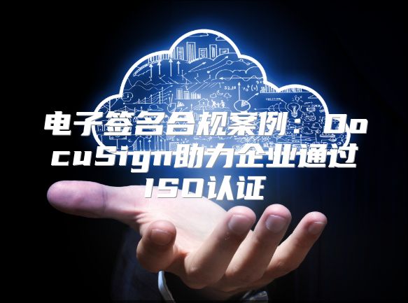 电子签名合规案例：DocuSign助力企业通过ISO认证