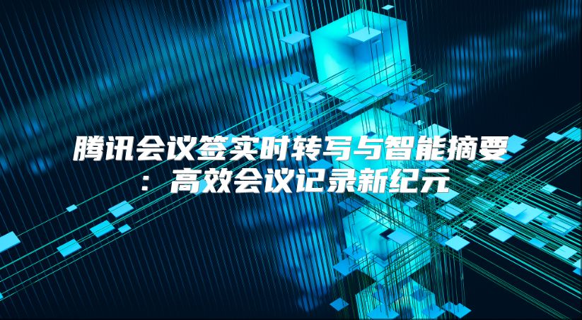 腾讯会议签实时转写与智能摘要：高效会议记录新纪元