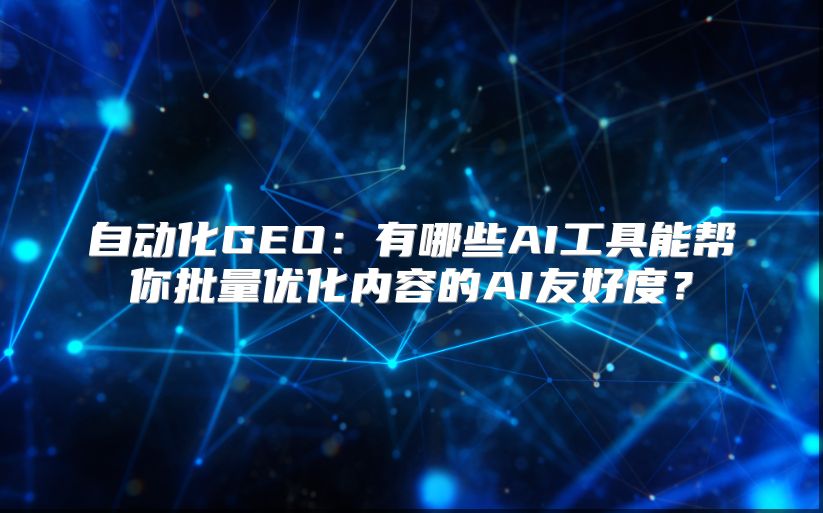 自动化GEO：有哪些AI工具能帮你批量优化内容的AI友好度？