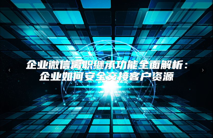 企业微信离职继承功能全面解析：企业如何安全交接客户资源