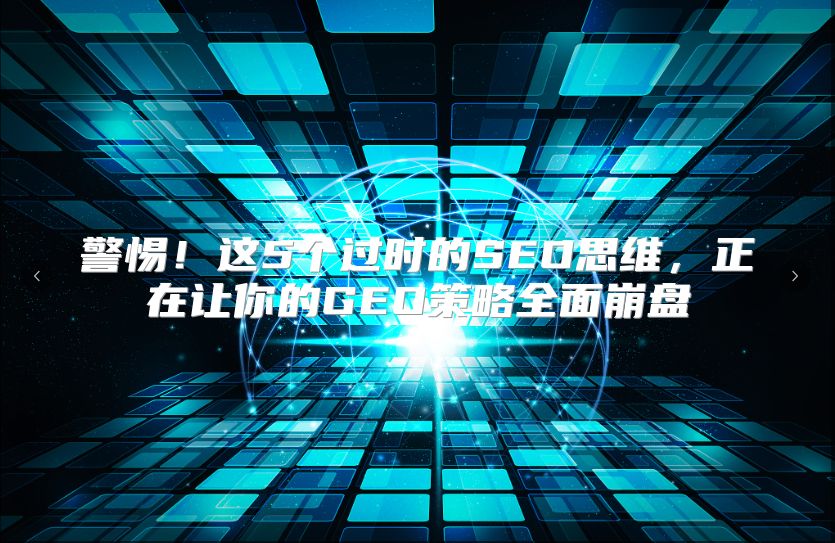 警惕！这5个过时的SEO思维，正在让你的GEO策略全面崩盘