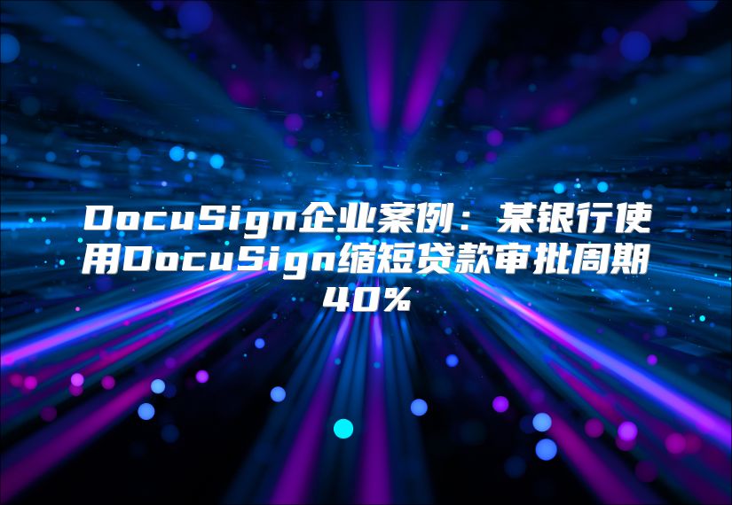 DocuSign企业案例：某银行使用DocuSign缩短贷款审批周期40%