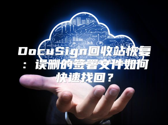 DocuSign回收站恢复：误删的签署文件如何快速找回？