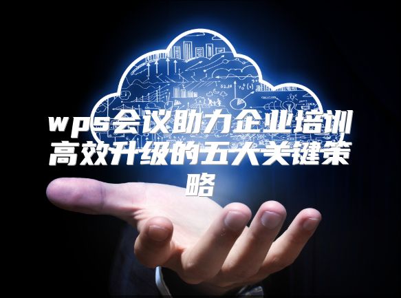wps会议助力企业培训高效升级的五大关键策略