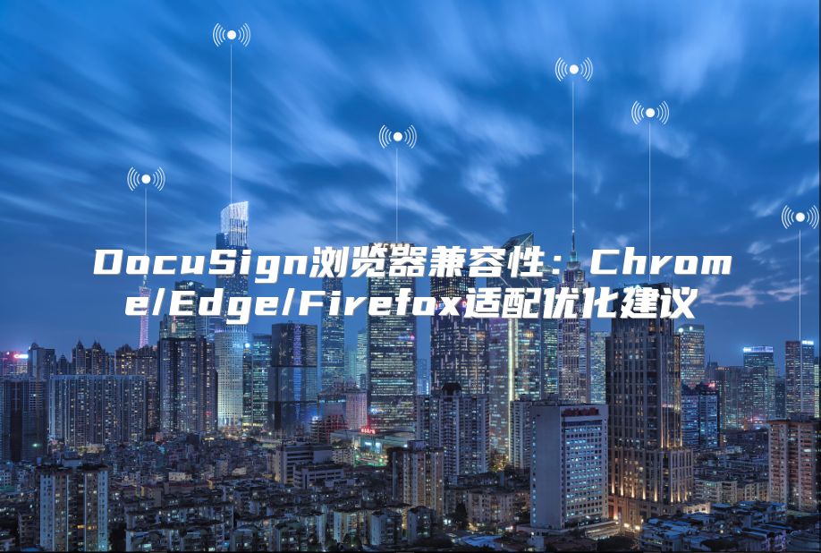 DocuSign浏览器兼容性：Chrome/Edge/Firefox适配优化建议