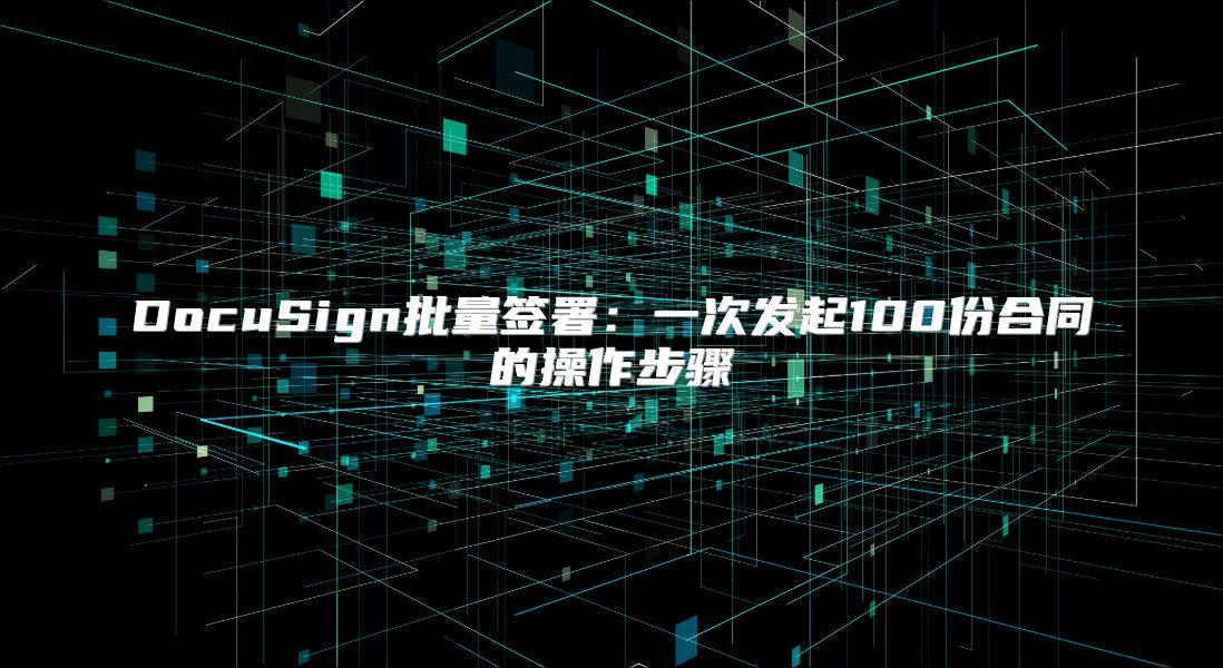 DocuSign批量签署：一次发起100份合同的操作步骤