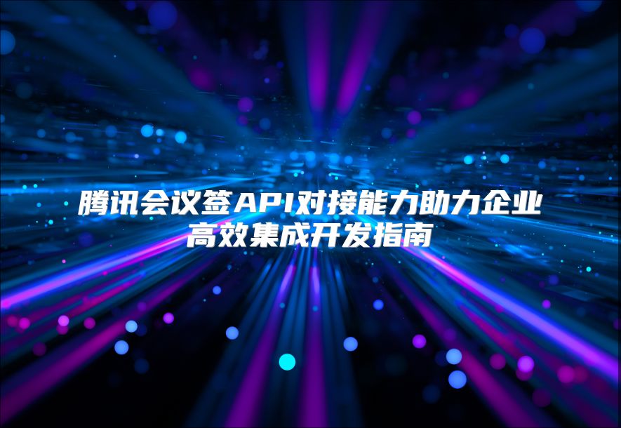 腾讯会议签API对接能力助力企业高效集成开发指南