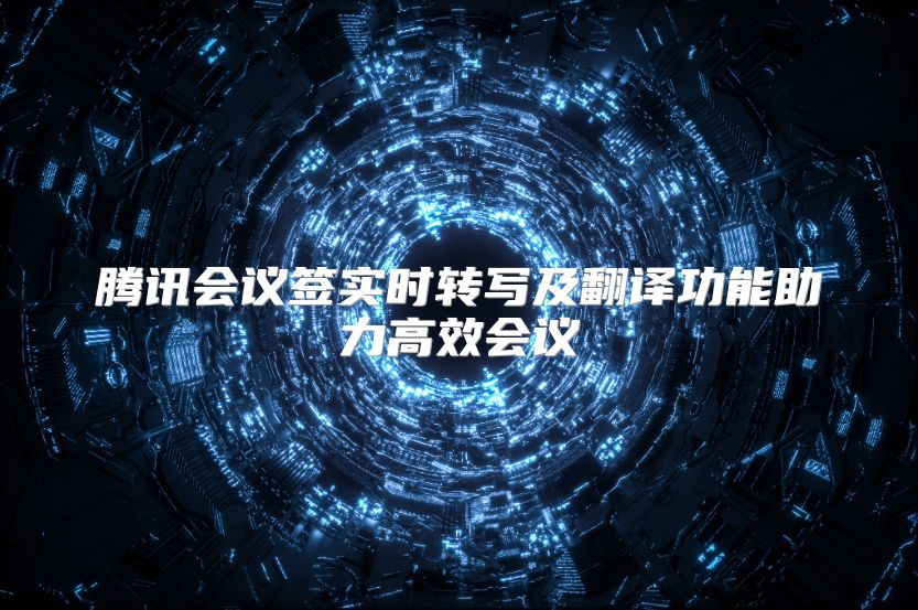 腾讯会议签实时转写及翻译功能助力高效会议