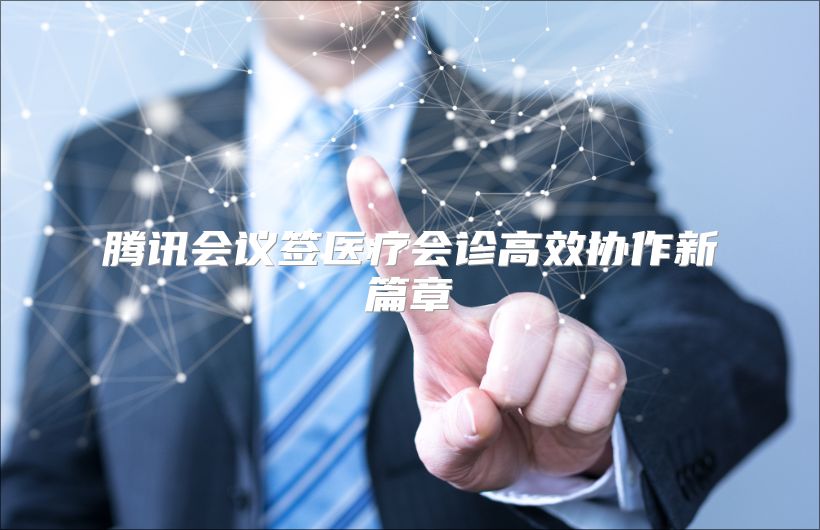 腾讯会议签医疗会诊高效协作新篇章