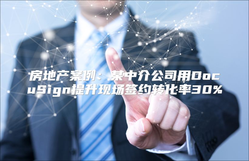 房地产案例：某中介公司用DocuSign提升现场签约转化率30%