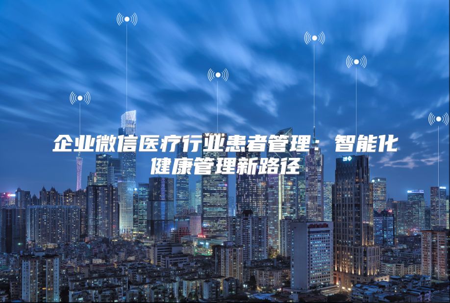 企业微信医疗行业患者管理：智能化健康管理新路径