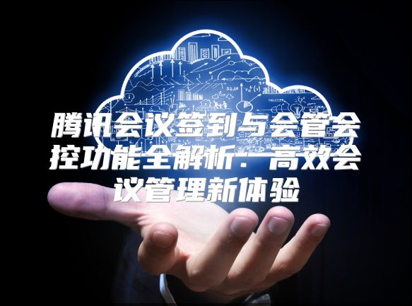 腾讯会议签到与会管会控功能全解析：高效会议管理新体验