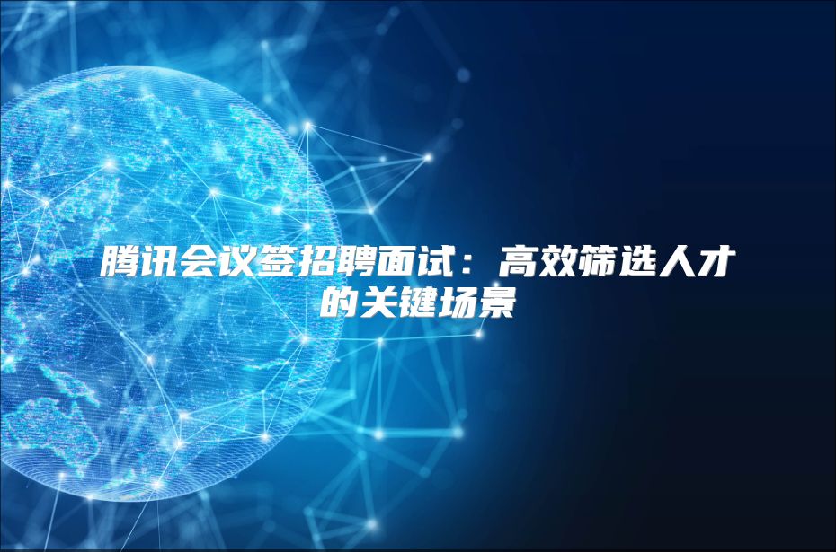 腾讯会议签招聘面试：高效筛选人才的关键场景