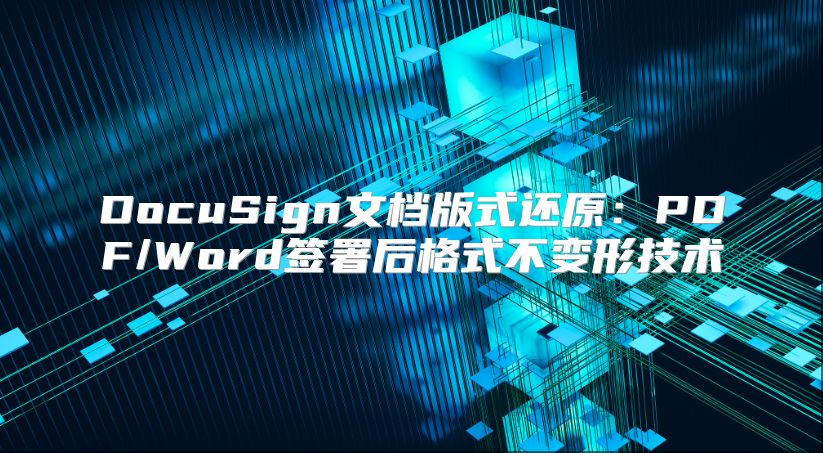 DocuSign文档版式还原：PDF/Word签署后格式不变形技术