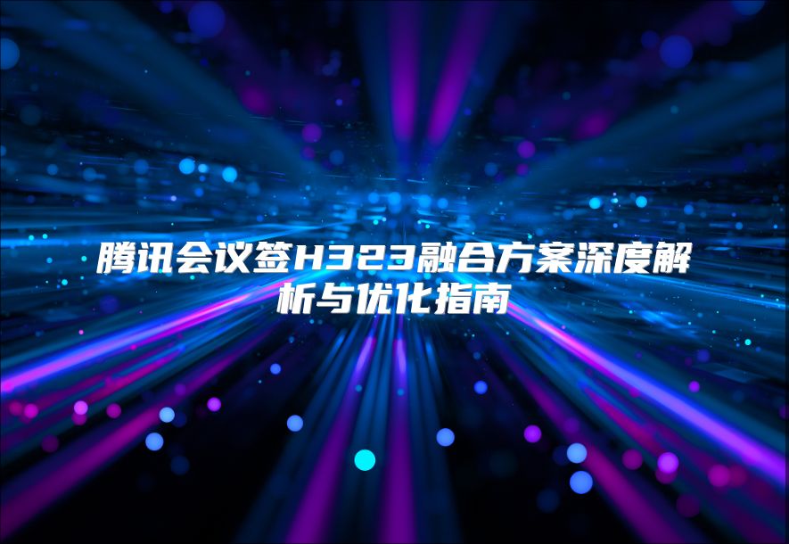 腾讯会议签H323融合方案深度解析与优化指南
