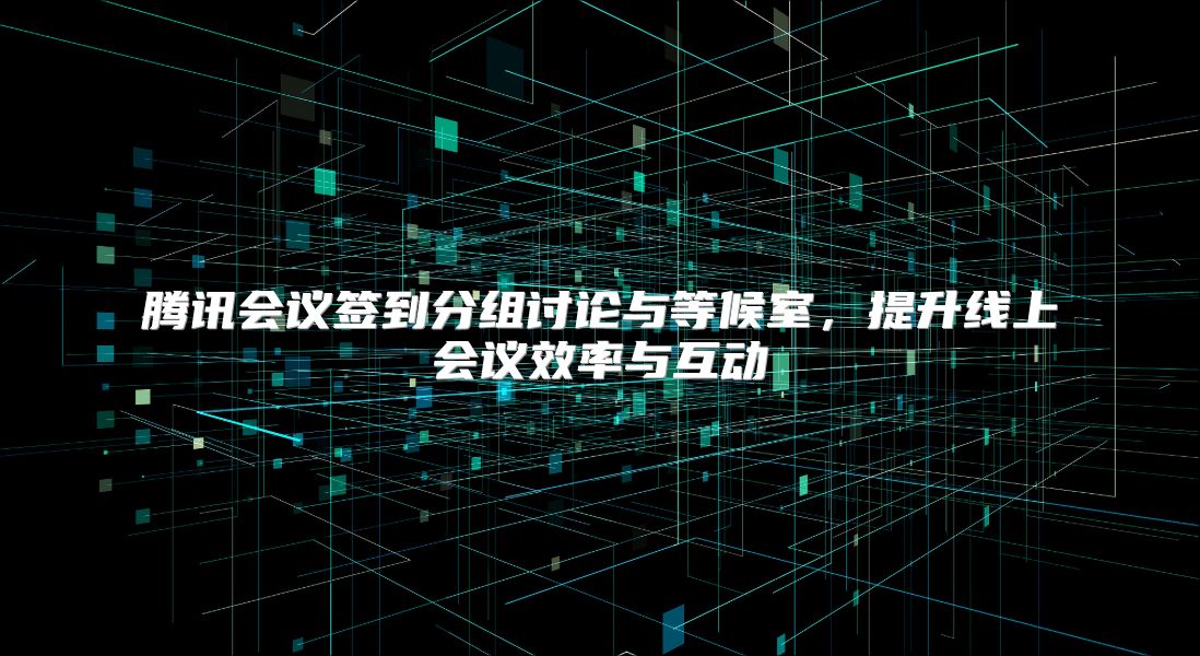 腾讯会议签到分组讨论与等候室，提升线上会议效率与互动