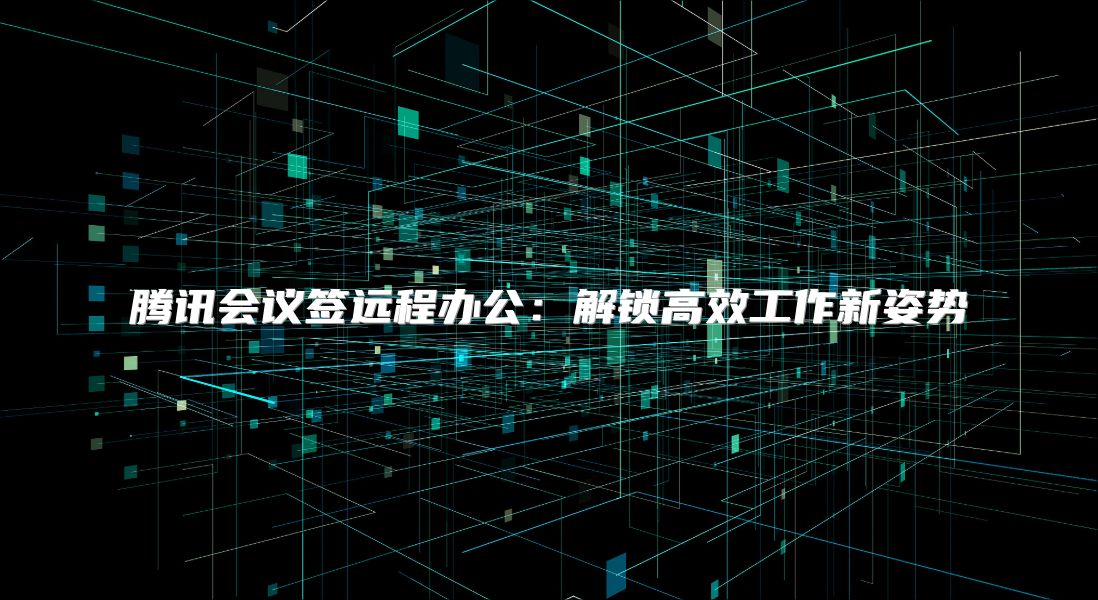 腾讯会议签远程办公：解锁高效工作新姿势