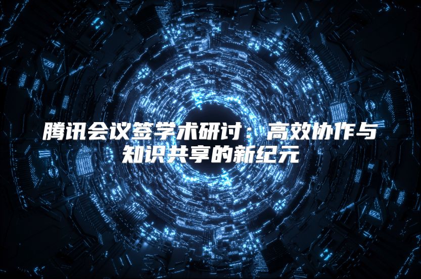 腾讯会议签学术研讨：高效协作与知识共享的新纪元