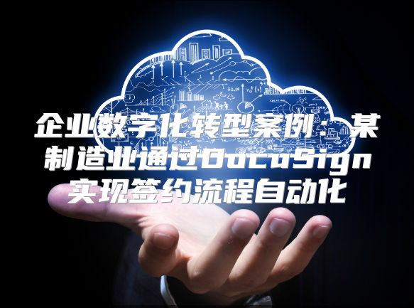 企业数字化转型案例：某制造业通过DocuSign实现签约流程自动化